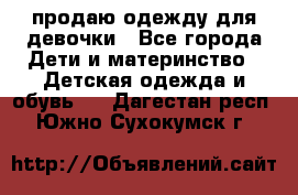 продаю одежду для девочки - Все города Дети и материнство » Детская одежда и обувь   . Дагестан респ.,Южно-Сухокумск г.